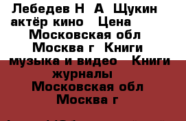 Лебедев Н. А. Щукин - актёр кино › Цена ­ 200 - Московская обл., Москва г. Книги, музыка и видео » Книги, журналы   . Московская обл.,Москва г.